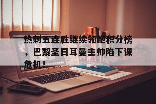 半岛体育app下载-热刺五连胜继续领跑积分榜，巴黎圣日耳曼主帅陷下课危机！-半岛体育app下载