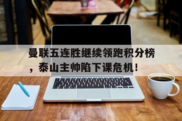 官方网站-曼联五连胜继续领跑积分榜，泰山主帅陷下课危机！-官方网站