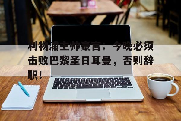 体育娱乐-利物浦主帅豪言：今晚必须击败巴黎圣日耳曼，否则辞职！利物浦 吧-体育娱乐
