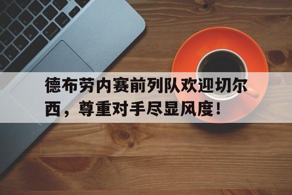 半岛体育app-德布劳内赛前列队欢迎切尔西，尊重对手尽显风度！-半岛体育app