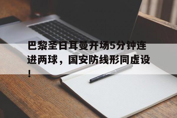 半岛体育app下载-巴黎圣日耳曼开场5分钟连进两球，国安防线形同虚设！-半岛体育app下载