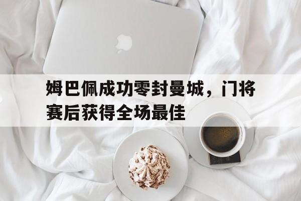 体育娱乐-姆巴佩成功零封曼城，门将赛后获得全场最佳-体育娱乐
