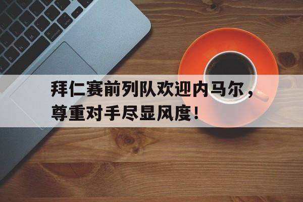 半岛体育app下载-拜仁赛前列队欢迎内马尔，尊重对手尽显风度！-半岛体育app下载