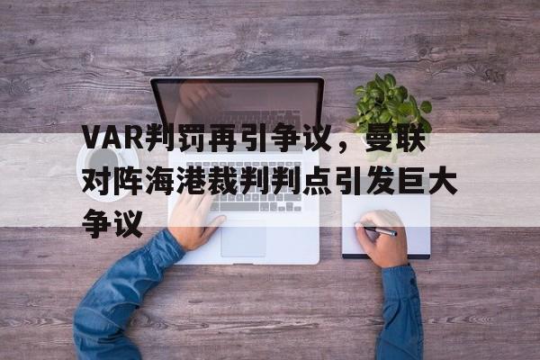 体育娱乐-VAR判罚再引争议，曼联对阵海港裁判判点引发巨大争议-体育娱乐
