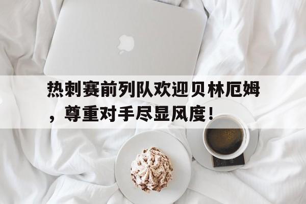 半岛体育app-热刺赛前列队欢迎贝林厄姆，尊重对手尽显风度！-半岛体育app