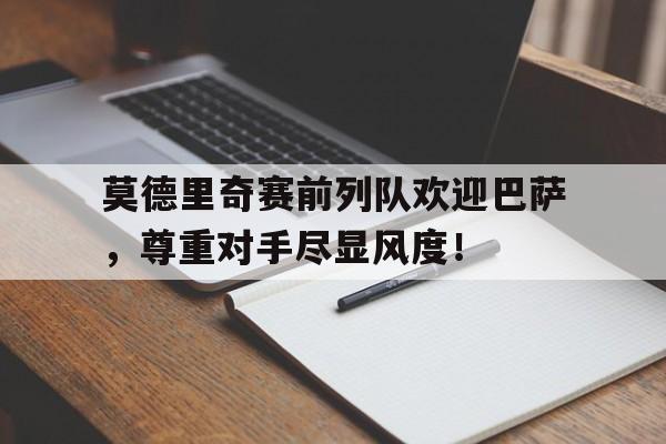 体育娱乐-莫德里奇赛前列队欢迎巴萨，尊重对手尽显风度！-体育娱乐