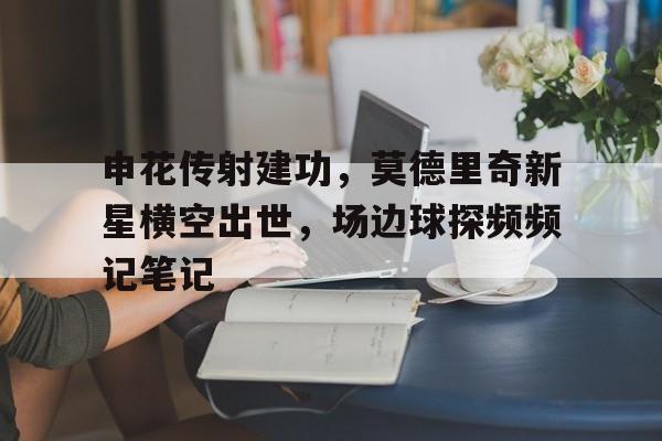 官方网站-申花传射建功，莫德里奇新星横空出世，场边球探频频记笔记dc新氪星笔趣阁-官方网站