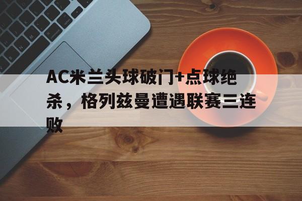 体育娱乐-AC米兰头球破门+点球绝杀，格列兹曼遭遇联赛三连败-体育娱乐