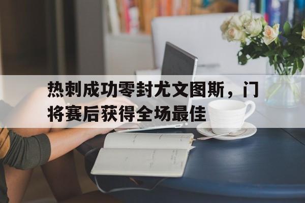 半岛体育app下载-热刺成功零封尤文图斯，门将赛后获得全场最佳-半岛体育app下载