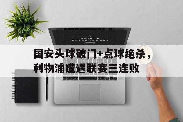 半岛体育app-国安头球破门+点球绝杀，利物浦遭遇联赛三连败-半岛体育app
