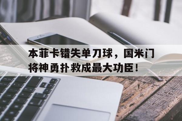 官方网站-本菲卡错失单刀球，国米门将神勇扑救成最大功臣！本菲卡对国民队-官方网站