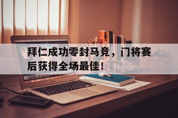 半岛体育app下载-拜仁成功零封马竞，门将赛后获得全场最佳！拜仁40完胜马竞-半岛体育app下载