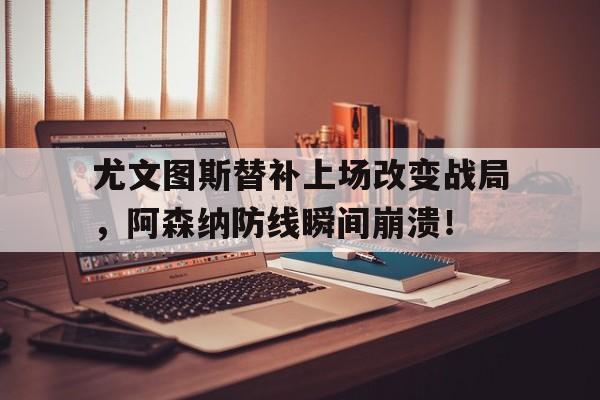 半岛体育app-尤文图斯替补上场改变战局，阿森纳防线瞬间崩溃！尤文图斯替补门将-半岛体育app