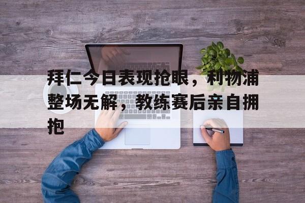 官方网站-拜仁今日表现抢眼，利物浦整场无解，教练赛后亲自拥抱-官方网站