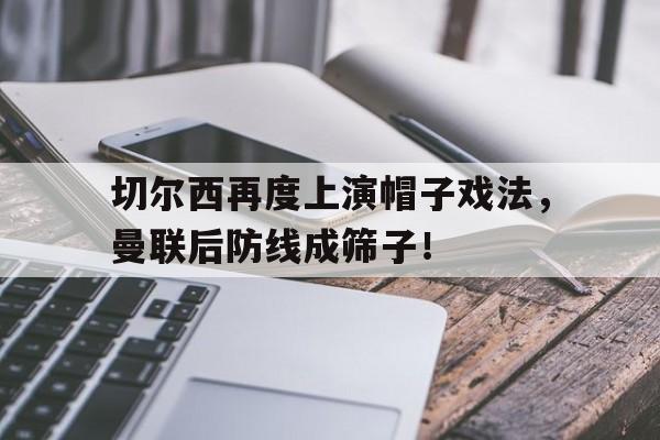半岛体育app下载-切尔西再度上演帽子戏法，曼联后防线成筛子！切尔西 timo-半岛体育app下载