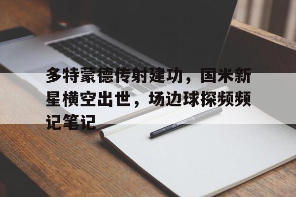 半岛体育app-多特蒙德传射建功，国米新星横空出世，场边球探频频记笔记-半岛体育app
