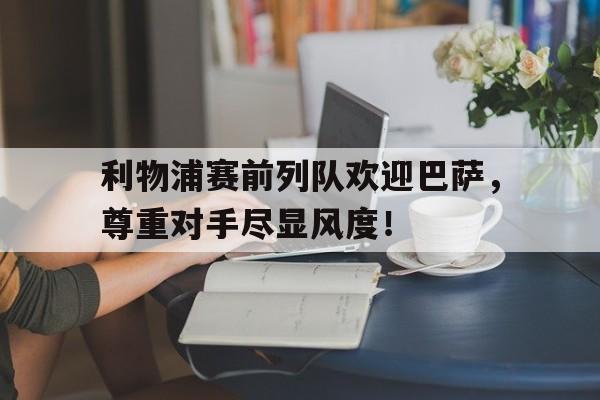 官方网站-利物浦赛前列队欢迎巴萨，尊重对手尽显风度！-官方网站