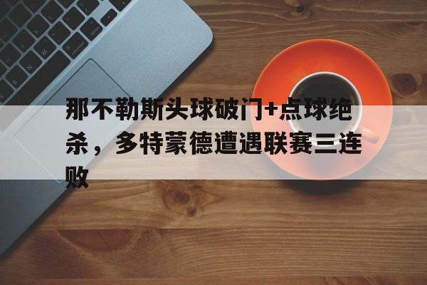 体育娱乐-那不勒斯头球破门+点球绝杀，多特蒙德遭遇联赛三连败-体育娱乐
