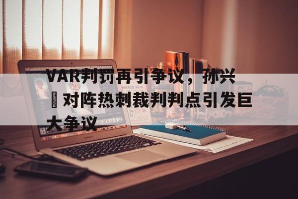 体育娱乐-VAR判罚再引争议，孙兴慜对阵热刺裁判判点引发巨大争议-体育娱乐