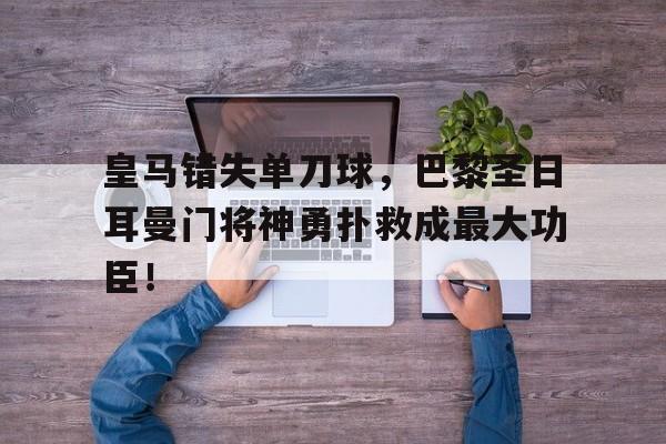 官方网站-皇马错失单刀球，巴黎圣日耳曼门将神勇扑救成最大功臣！皇马双杀巴黎拜仁慕尼黑吧-官方网站
