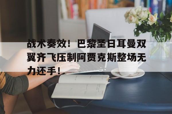 半岛体育app下载-战术奏效！巴黎圣日耳曼双翼齐飞压制阿贾克斯整场无力还手！-半岛体育app下载
