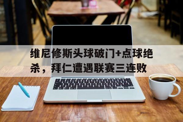 半岛体育app-维尼修斯头球破门+点球绝杀，拜仁遭遇联赛三连败-半岛体育app