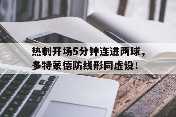 半岛体育app下载-热刺开场5分钟连进两球，多特蒙德防线形同虚设！-半岛体育app下载