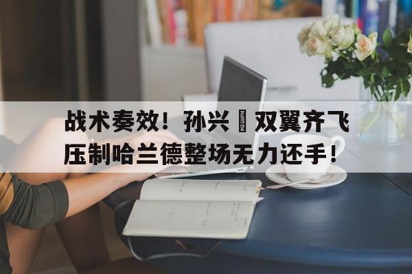 战术奏效！孙兴慜双翼齐飞压制哈兰德整场无力还手！孙兴慜替补出场13分钟打进3球