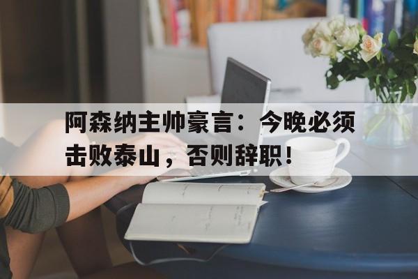 半岛体育app-阿森纳主帅豪言：今晚必须击败泰山，否则辞职！-半岛体育app