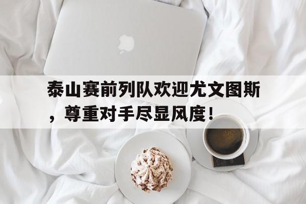 体育娱乐-泰山赛前列队欢迎尤文图斯，尊重对手尽显风度！-体育娱乐