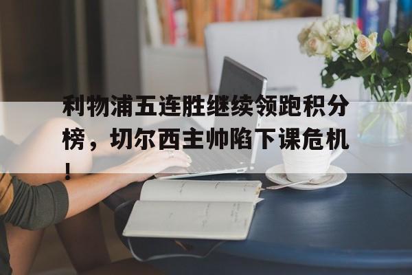 体育娱乐-利物浦五连胜继续领跑积分榜，切尔西主帅陷下课危机！利物浦对战切尔西分析预测-体育娱乐