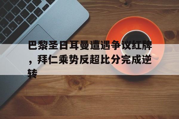 半岛体育app下载-巴黎圣日耳曼遭遇争议红牌，拜仁乘势反超比分完成逆转-半岛体育app下载