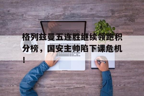 半岛体育app-格列兹曼五连胜继续领跑积分榜，国安主帅陷下课危机！-半岛体育app