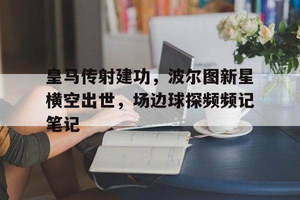官方网站-皇马传射建功，波尔图新星横空出世，场边球探频频记笔记兰亭序完整版图片-官方网站