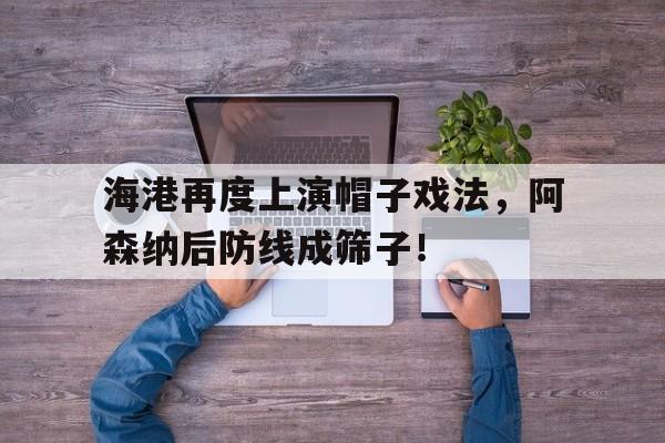 半岛体育app-海港再度上演帽子戏法，阿森纳后防线成筛子！-半岛体育app