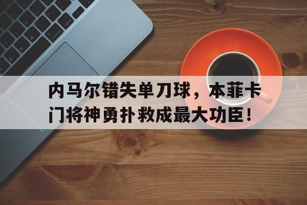 半岛体育app-内马尔错失单刀球，本菲卡门将神勇扑救成最大功臣！-半岛体育app