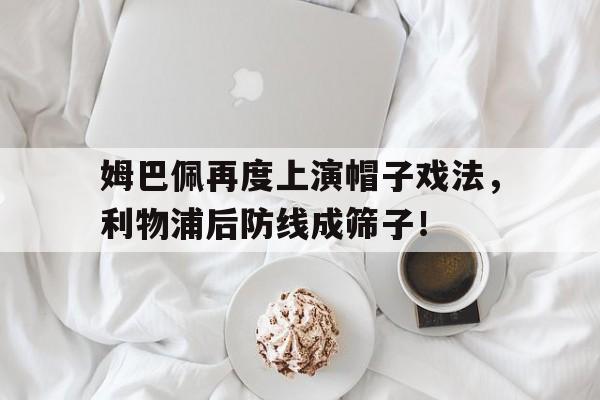 体育娱乐-姆巴佩再度上演帽子戏法，利物浦后防线成筛子！姆巴佩帽子戏法世界杯-体育娱乐