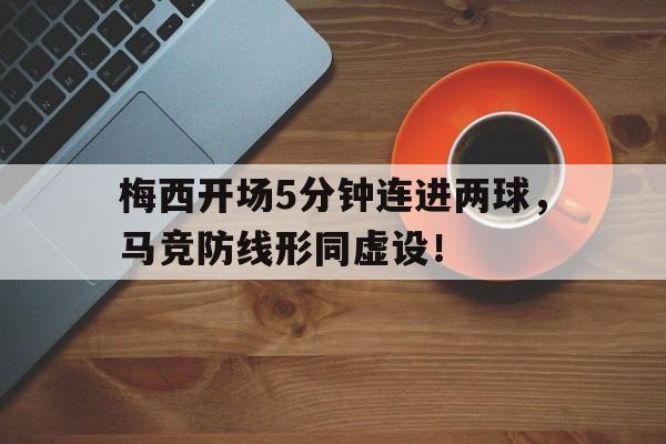官方网站-梅西开场5分钟连进两球，马竞防线形同虚设！梅西马竞过人-官方网站