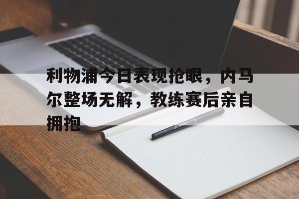 体育娱乐-利物浦今日表现抢眼，内马尔整场无解，教练赛后亲自拥抱-体育娱乐