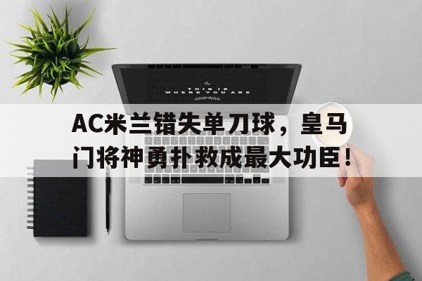 半岛体育app下载-AC米兰错失单刀球，皇马门将神勇扑救成最大功臣！皇马传奇门将-半岛体育app下载
