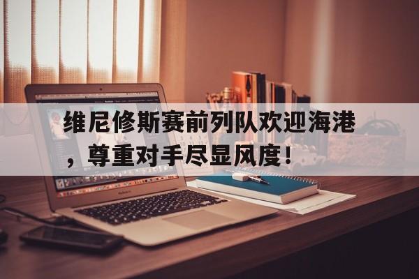 半岛体育app-维尼修斯赛前列队欢迎海港，尊重对手尽显风度！-半岛体育app