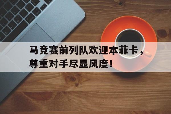 体育娱乐-马竞赛前列队欢迎本菲卡，尊重对手尽显风度！-体育娱乐
