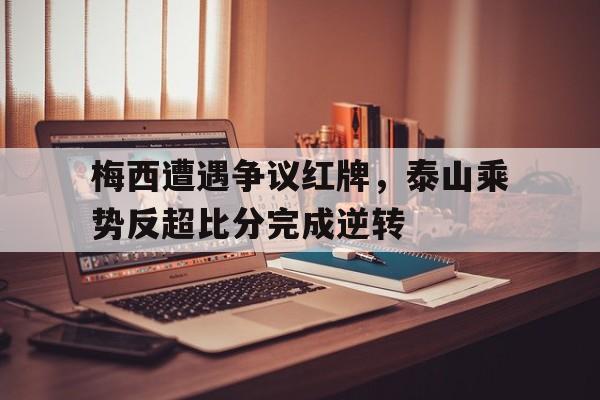 梅西遭遇争议红牌，泰山乘势反超比分完成逆转梅西红牌停赛