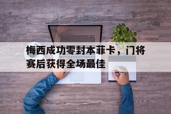 官方网站-梅西成功零封本菲卡，门将赛后获得全场最佳梅西成功零封本菲卡,门将赛后获得全场最佳进球-官方网站