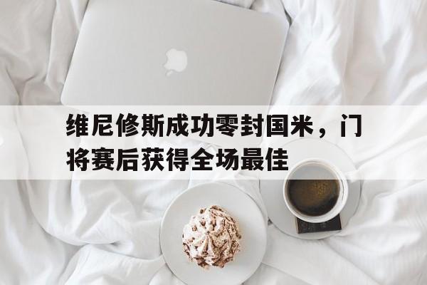 官方网站-维尼修斯成功零封国米，门将赛后获得全场最佳-官方网站