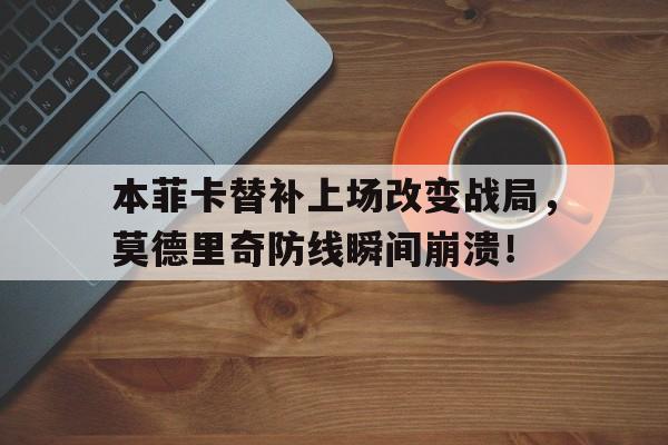 半岛体育app-本菲卡替补上场改变战局，莫德里奇防线瞬间崩溃！-半岛体育app