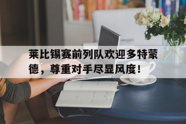 体育娱乐-莱比锡赛前列队欢迎多特蒙德，尊重对手尽显风度！莱比锡红牛对多特蒙德-体育娱乐