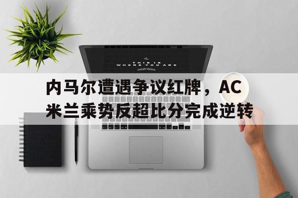 官方网站-内马尔遭遇争议红牌，AC米兰乘势反超比分完成逆转-官方网站
