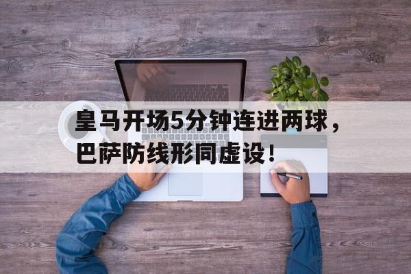 半岛体育app下载-皇马开场5分钟连进两球，巴萨防线形同虚设！皇马和巴萨两队进行足球比赛,最后皇马53获胜-半岛体育app下载