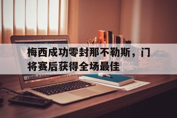体育娱乐-梅西成功零封那不勒斯，门将赛后获得全场最佳梅西成功零封那不勒斯,门将赛后获得全场最佳进球-体育娱乐